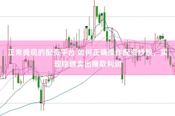 正常提现的配资平台 如何正确操作配资炒股，实现稳健卖出赚取利润