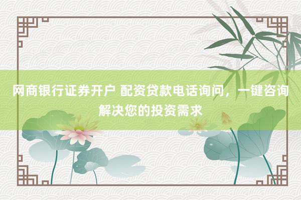 网商银行证券开户 配资贷款电话询问，一键咨询解决您的投资需求