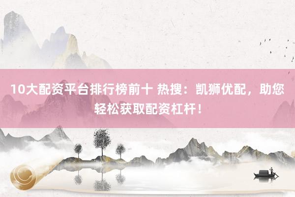 10大配资平台排行榜前十 热搜：凯狮优配，助您轻松获取配资杠杆！