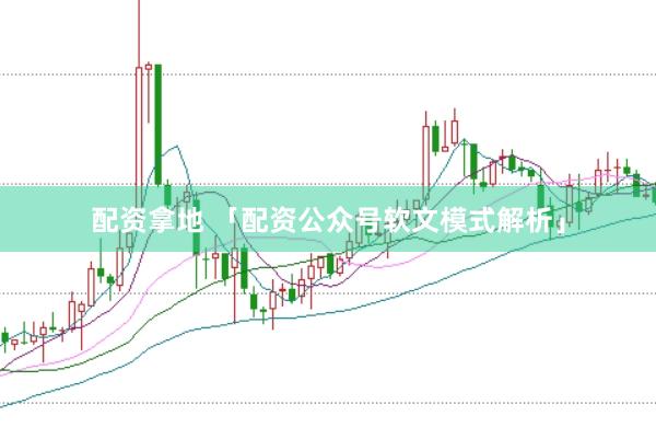 配资拿地 「配资公众号软文模式解析」