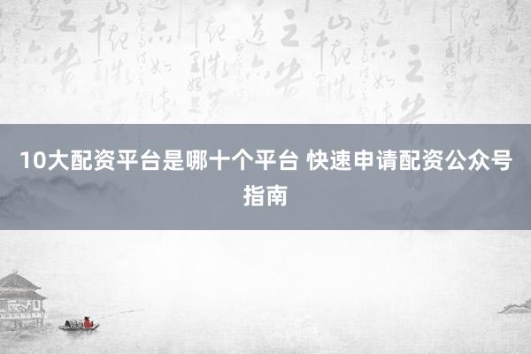 10大配资平台是哪十个平台 快速申请配资公众号指南