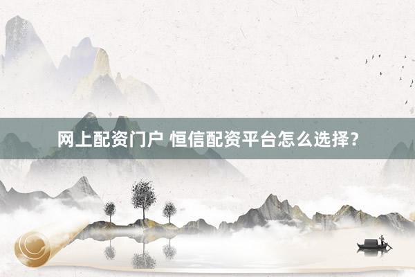 网上配资门户 恒信配资平台怎么选择？