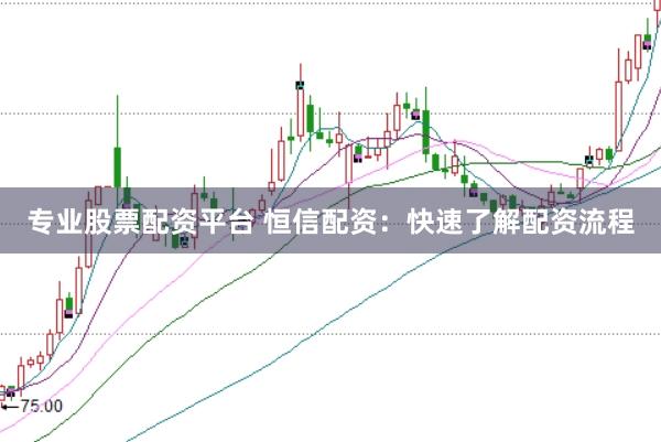 专业股票配资平台 恒信配资：快速了解配资流程