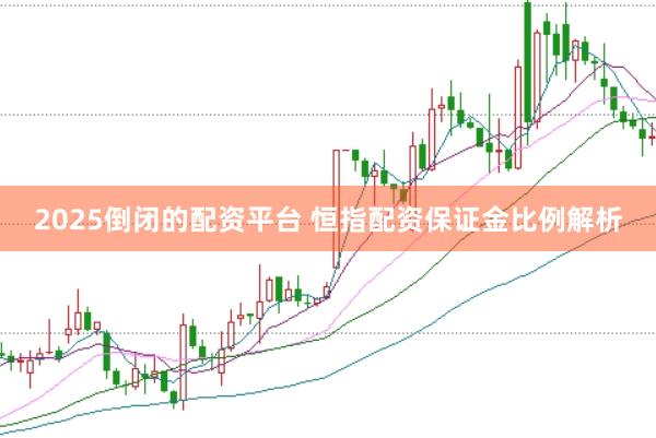 2025倒闭的配资平台 恒指配资保证金比例解析