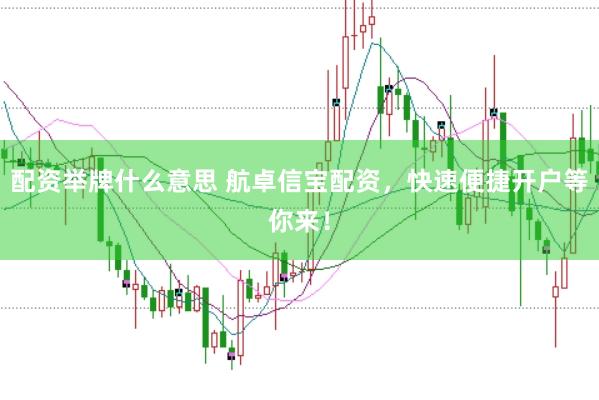 配资举牌什么意思 航卓信宝配资，快速便捷开户等你来！