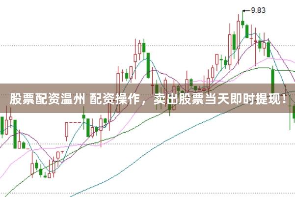 股票配资温州 配资操作，卖出股票当天即时提现！