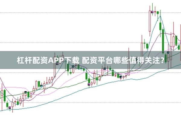 杠杆配资APP下载 配资平台哪些值得关注？