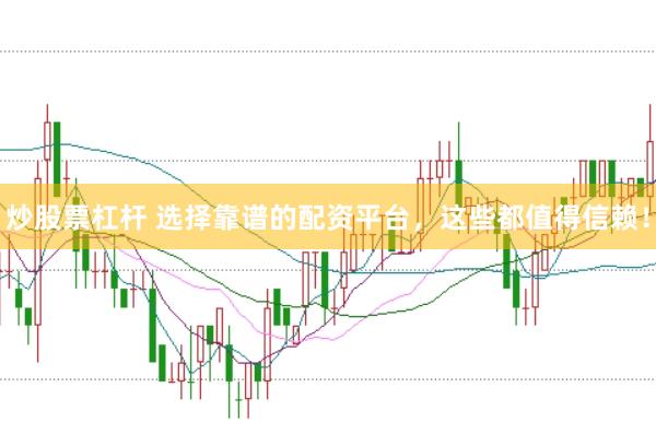 炒股票杠杆 选择靠谱的配资平台，这些都值得信赖！