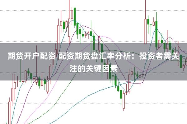 期货开户配资 配资期货盘汇率分析：投资者需关注的关键因素