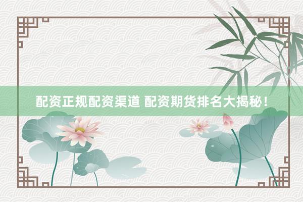 配资正规配资渠道 配资期货排名大揭秘！