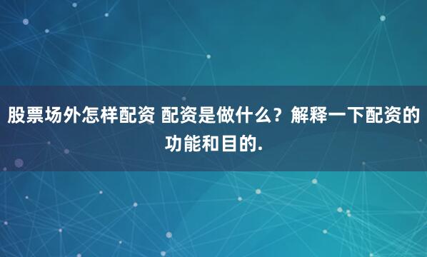 股票场外怎样配资 配资是做什么？解释一下配资的功能和目的.