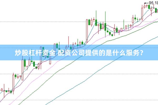 炒股杠杆资金 配资公司提供的是什么服务？