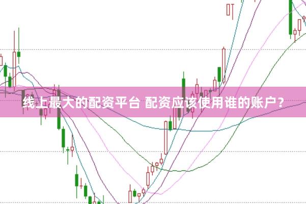 线上最大的配资平台 配资应该使用谁的账户？