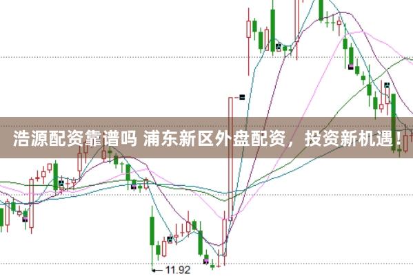 浩源配资靠谱吗 浦东新区外盘配资，投资新机遇！