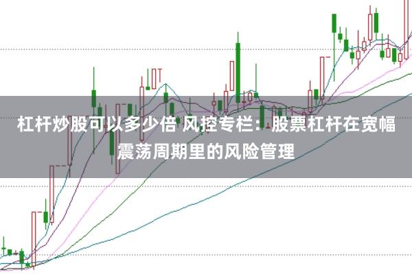 杠杆炒股可以多少倍 风控专栏：股票杠杆在宽幅震荡周期里的风险管理