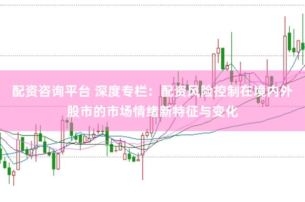 配资咨询平台 深度专栏：配资风险控制在境内外股市的市场情绪新特征与变化