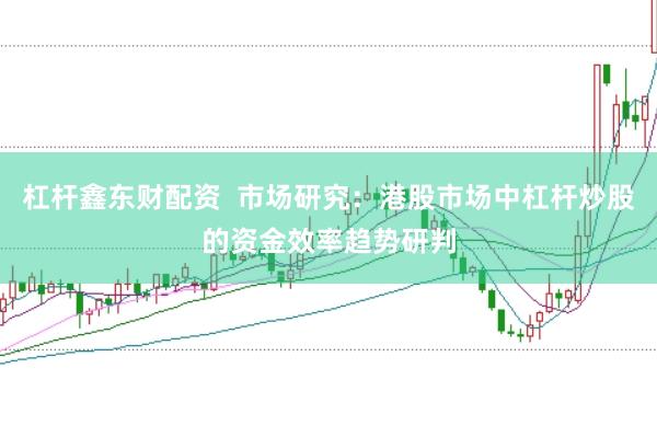 杠杆鑫东财配资  市场研究：港股市场中杠杆炒股的资金效率趋势研判