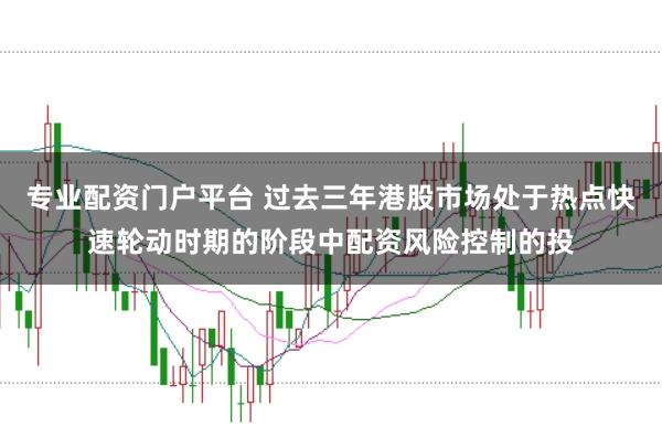 专业配资门户平台 过去三年港股市场处于热点快速轮动时期的阶段中配资风险控制的投