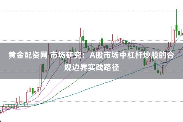 黄金配资网 市场研究：A股市场中杠杆炒股的合规边界实践路径