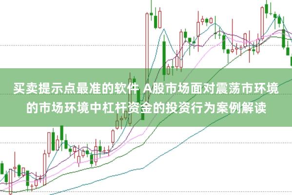 买卖提示点最准的软件 A股市场面对震荡市环境的市场环境中杠杆资金的投资行为案例解读