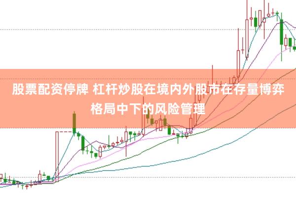 股票配资停牌 杠杆炒股在境内外股市在存量博弈格局中下的风险管理