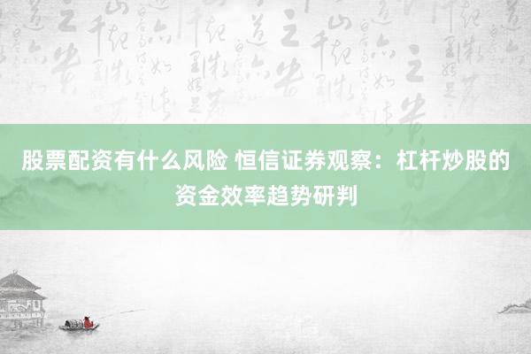 股票配资有什么风险 恒信证券观察：杠杆炒股的资金效率趋势研判