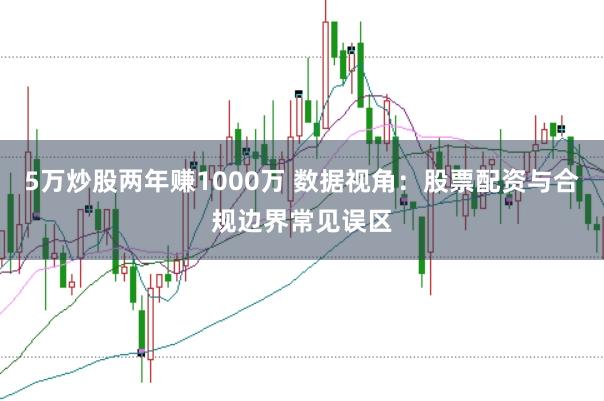 5万炒股两年赚1000万 数据视角：股票配资与合规边界常见误区