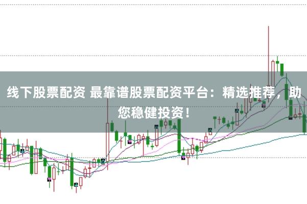 线下股票配资 最靠谱股票配资平台：精选推荐，助您稳健投资！