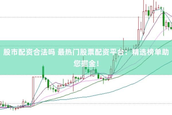 股市配资合法吗 最热门股票配资平台：精选榜单助您掘金！