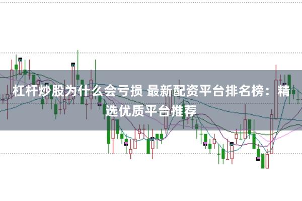 杠杆炒股为什么会亏损 最新配资平台排名榜：精选优质平台推荐