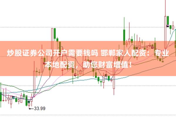 炒股证券公司开户需要钱吗 邯郸家人配资：专业本地配资，助您财富增值！