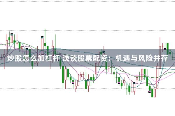炒股怎么加杠杆 浅谈股票配资：机遇与风险并存