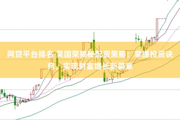 网贷平台排名 吴国荣揭秘配资策略：掌握投资诀窍，实现财富增长新篇章