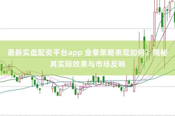 最新实盘配资平台app 金夆策略表现如何？揭秘其实际效果与市场反响