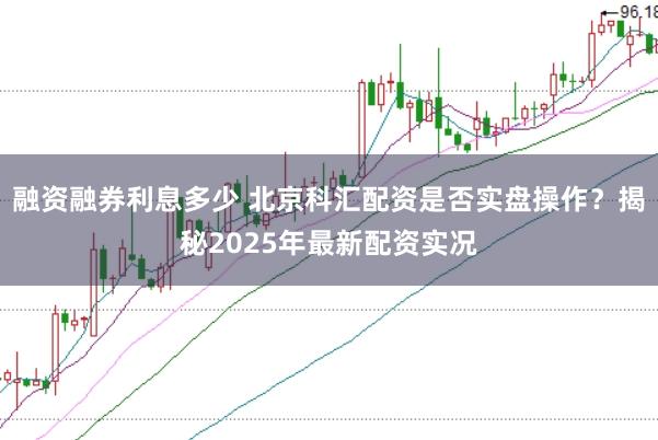 融资融券利息多少 北京科汇配资是否实盘操作？揭秘2025年最新配资实况