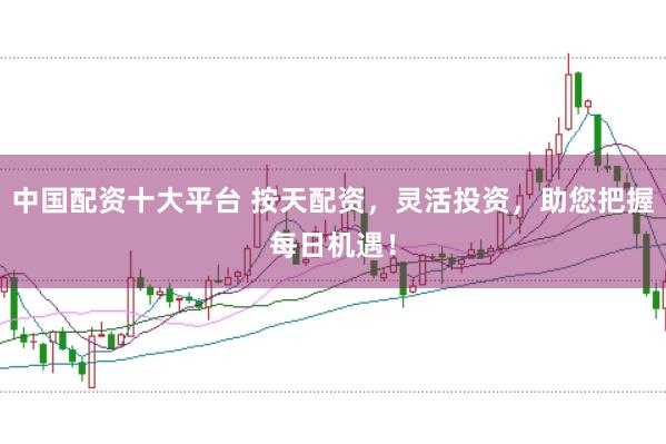 中国配资十大平台 按天配资，灵活投资，助您把握每日机遇！