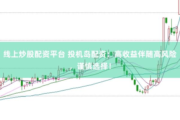 线上炒股配资平台 投机岛配资：高收益伴随高风险，谨慎选择！
