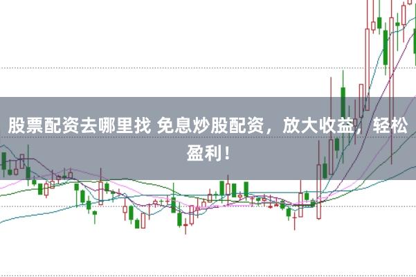 股票配资去哪里找 免息炒股配资，放大收益，轻松盈利！