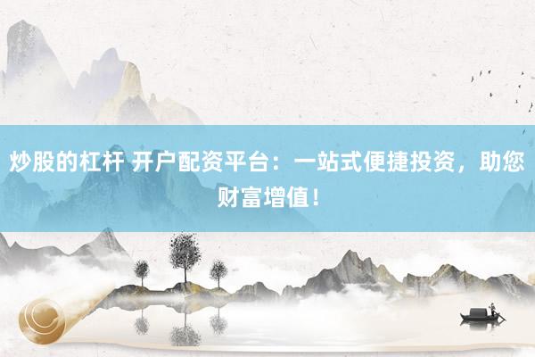 炒股的杠杆 开户配资平台：一站式便捷投资，助您财富增值！
