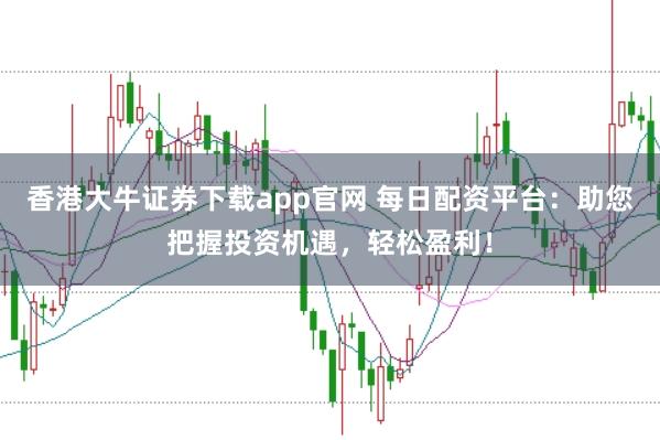 香港大牛证券下载app官网 每日配资平台：助您把握投资机遇，轻松盈利！
