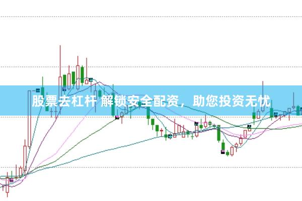 股票去杠杆 解锁安全配资,助您投资无忧